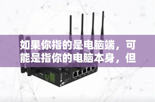 如果你指的是电脑端，可能是指你的电脑本身，但通常情况下，用户会明确说明电脑端指的是什么，以便提供更准确的信息