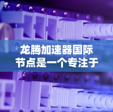 龙腾加速器国际节点是一个专注于智能硬件技术的全球平台，旨在促进技术的扩散和应用。以下是对龙腾加速器国际节点的详细介绍