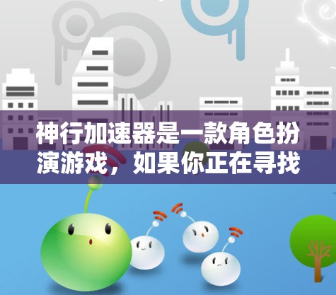 神行加速器是一款角色扮演游戏，如果你正在寻找客户端下载，以下是一些可靠的下载网站和推荐