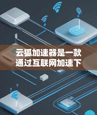 云狐加速器是一款通过互联网加速下载和在线平台的工具，其海外网络功能主要涉及其在不同国家或地区的适应性和功能扩展。以下是对该功能的详细分析
