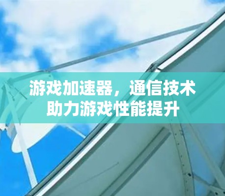 游戏加速器，通信技术助力游戏性能提升