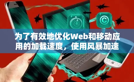 为了有效地优化Web和移动应用的加载速度，使用风暴加速器是一个不错的选择。以下是一步步的优化建议