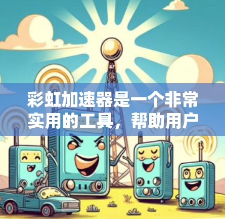 彩虹加速器是一个非常实用的工具，帮助用户快速完成下载和搜索任务。以下是一步一步的使用说明