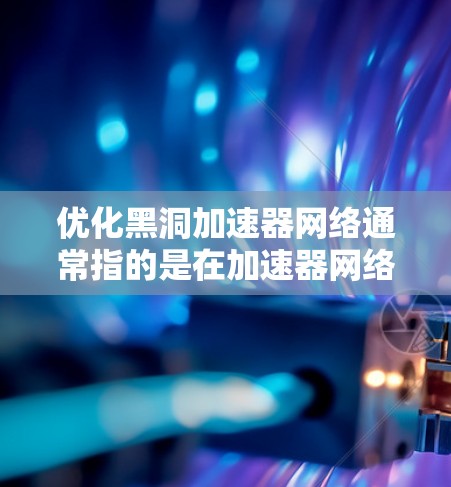优化黑洞加速器网络通常指的是在加速器网络中优化加速器的配置、结构设计和性能提升，以提高网络的响应速度、吞吐量和用户体验。以下是一些优化黑洞加速器网络的常见方法和步骤