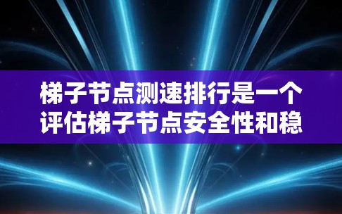 梯子节点测速排行是一个评估梯子节点安全性和稳定性的重要标准，主要涉及多个因素的综合评估。以下是详细的梯子节点测速排行标准