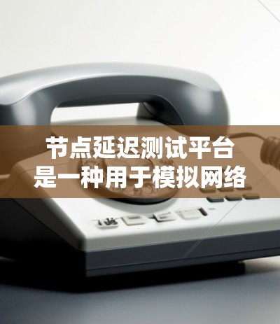 节点延迟测试平台是一种用于模拟网络延迟的工具，广泛应用于测试和优化网络性能。以下是其详细说明