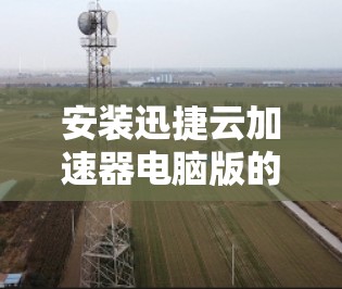 安装迅捷云加速器电脑版的步骤如下