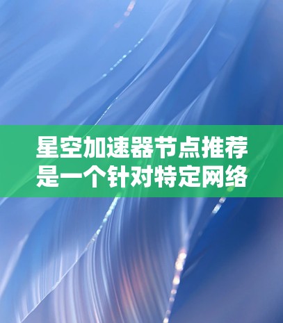 星空加速器节点推荐是一个针对特定网络环境的加速工具，旨在提升网络连接的性能和稳定性。以下是一些常见的加速器节点推荐，每种加速器都有其独特的功能和适用场景