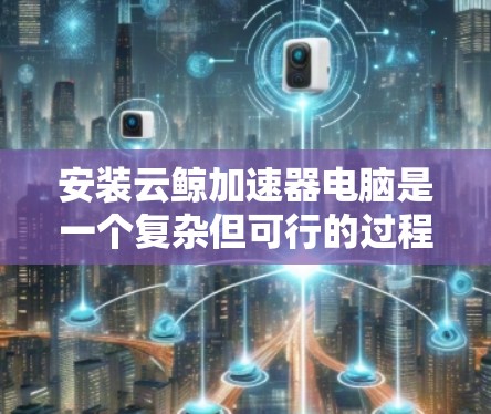 安装云鲸加速器电脑是一个复杂但可行的过程，具体步骤如下