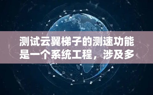测试云翼梯子的测速功能是一个系统工程，涉及多个步骤和注意事项。以下是对测试过程的详细总结