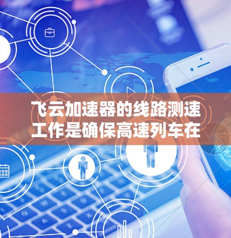 飞云加速器的线路测速工作是确保高速列车在不同速度下运行稳定的控制装置。以下是其主要工作流程