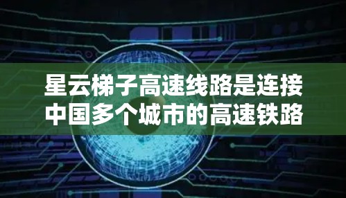 星云梯子高速线路是连接中国多个城市的高速铁路或公路线路之一，涉及多个城市之间的快速交通连接。以下是对该线路的详细分析