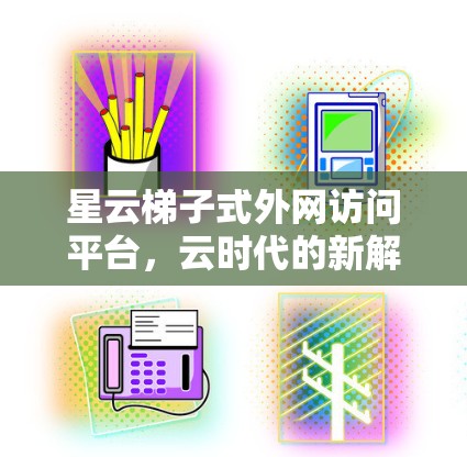 星云梯子式外网访问平台，云时代的新解决方案