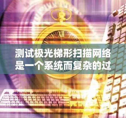 测试极光梯形扫描网络是一个系统而复杂的过程，需要深入理解其原理，正确操作设备，以及进行全面的分析和报告。以下是分步指南，帮助你顺利完成测试