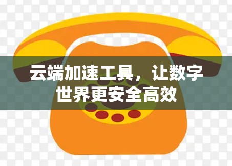 云端加速工具，让数字世界更安全高效