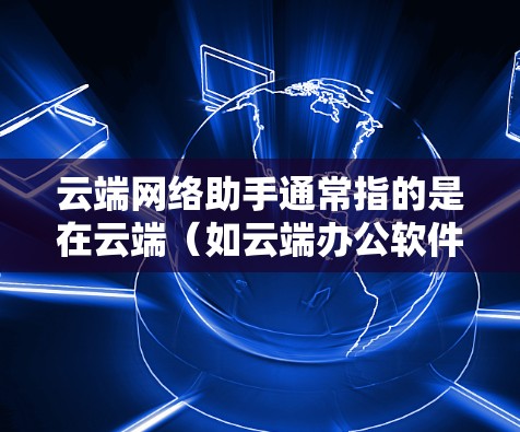云端网络助手通常指的是在云端（如云端办公软件或云端应用）上连接到网络设备的设备或服务。它允许用户在云端上进行协作、存储和管理数据。以下是一些可能涉及的方面