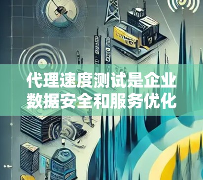 代理速度测试是企业数据安全和服务优化过程中不可或缺的一部分，它帮助企业在确保数据安全的前提下，高效地管理网络资源。以下是对代理速度测试的详细介绍，涵盖主要功能和步骤，帮助你更好地理解这一概念及其应用