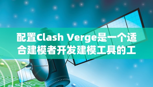 配置Clash Verge是一个适合建模者开发建模工具的工具，通过命令行界面和脚本化建模，可以提高建模效率。以下是一个详细而结构化的配置教程，帮助您成功配置Clash Verge