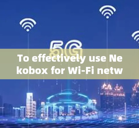 To effectively use Nekobox for Wi-Fi network testing,follow this organized approach: