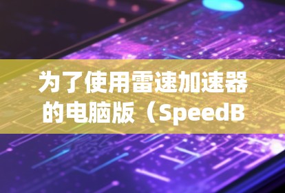 为了使用雷速加速器的电脑版（SpeedBoost版）提升电脑性能，可以按照以下步骤操作