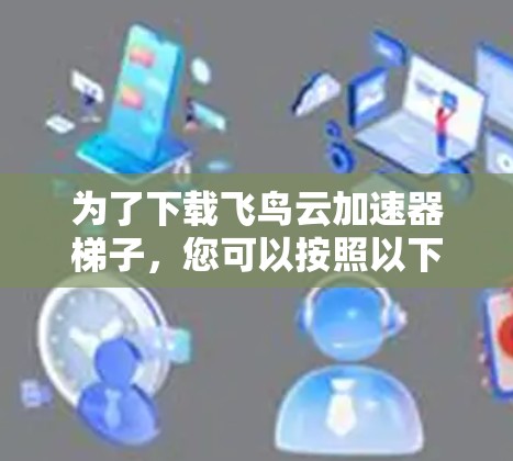 为了下载飞鸟云加速器梯子，您可以按照以下步骤进行