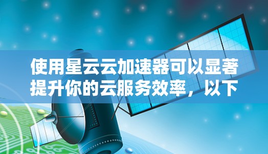 使用星云云加速器可以显著提升你的云服务效率，以下是一步步的教程指南