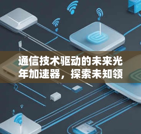 通信技术驱动的未来光年加速器，探索未知领域的革命性创新
