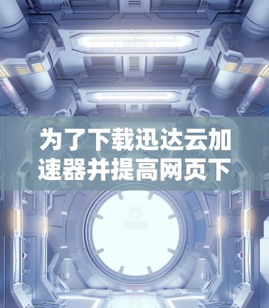 为了下载迅达云加速器并提高网页下载速度，您可以按照以下步骤操作