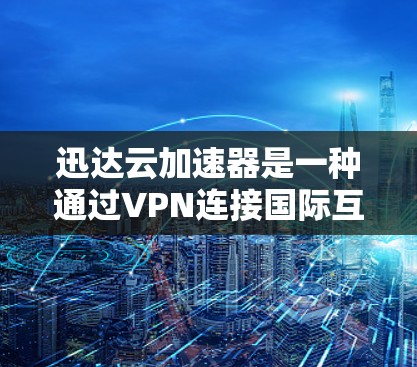 迅达云加速器是一种通过VPN连接国际互联网并使用其技术加速下载文件的工具。以下是其工作原理的详细解释