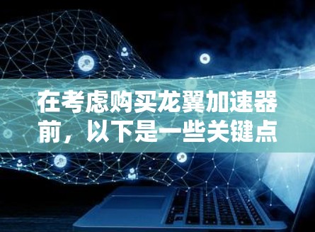 在考虑购买龙翼加速器前，以下是一些关键点和建议，帮助你做出明智的决定