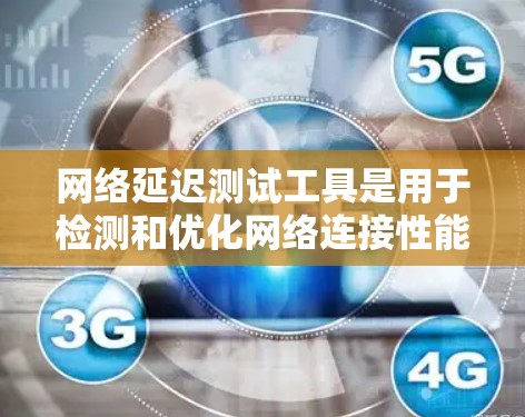 网络延迟测试工具是用于检测和优化网络连接性能的重要工具，广泛应用于数据传输和网络管理。以下是对这些工具的详细说明