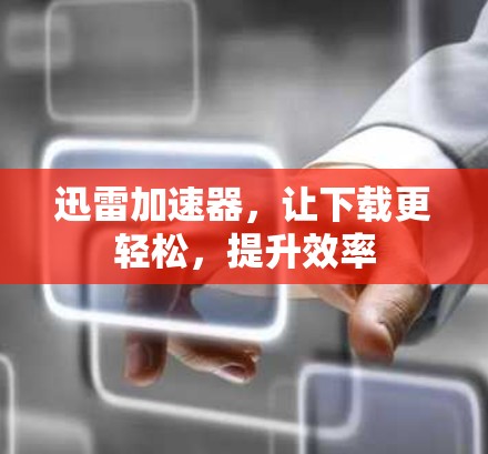 迅雷加速器，让下载更轻松，提升效率