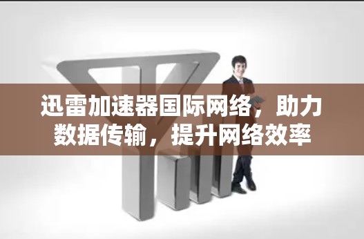 迅雷加速器国际网络，助力数据传输，提升网络效率