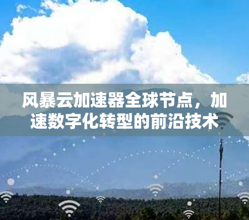风暴云加速器全球节点，加速数字化转型的前沿技术
