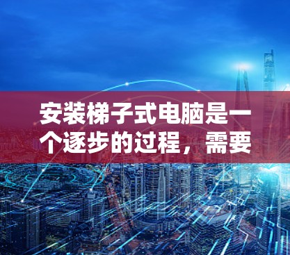 安装梯子式电脑是一个逐步的过程，需要遵循以下步骤