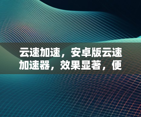 云速加速，安卓版云速加速器，效果显著，便捷高效