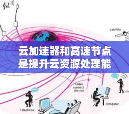 云加速器和高速节点是提升云资源处理能力的重要工具，以下是它们的详细分析