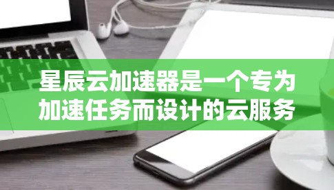 星辰云加速器是一个专为加速任务而设计的云服务器解决方案，具有以下特点