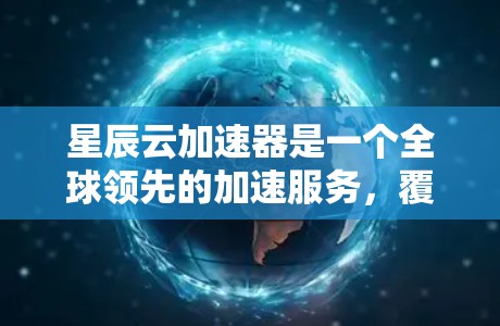 星辰云加速器是一个全球领先的加速服务，覆盖了多个国家和地区。以下是星辰云全球加速器的线路情况