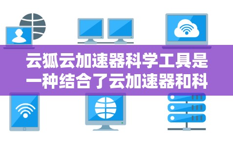 云狐云加速器科学工具是一种结合了云加速器和科学计算工具的解决方案，旨在通过云环境和加速器的高效运行，提升科学计算的效率。以下是对该技术的详细介绍