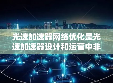 光速加速器网络优化是光速加速器设计和运营中非常重要的一个环节。为了确保光速加速器的高效运行和稳定性，网络优化在光速加速器的设计和维护中起到了关键作用。以下是一些关于光速加速器网络优化的具体内容
