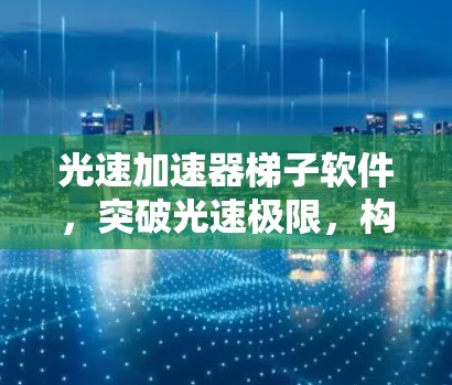 光速加速器梯子软件，突破光速极限，构建高效通信网络的新标准