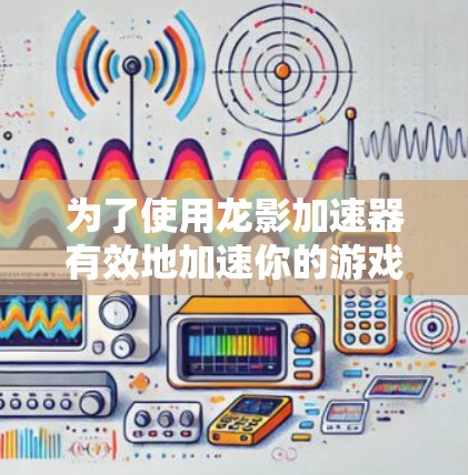 为了使用龙影加速器有效地加速你的游戏，以下是一步步的建议