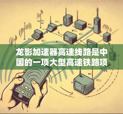 龙影加速器高速线路是中国的一项大型高速铁路项目，主要用于提供快速、安全的列车运输服务。以下是对该项目的一些详细信息