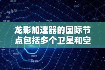龙影加速器的国际节点包括多个卫星和空间站，形成一个庞大的国际网络体系。以下是具体节点的详细信息