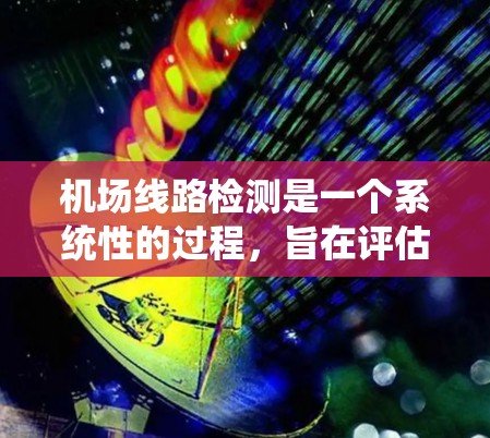 机场线路检测是一个系统性的过程，旨在评估和优化机场交通系统的有效性。以下是对机场线路检测的详细指南
