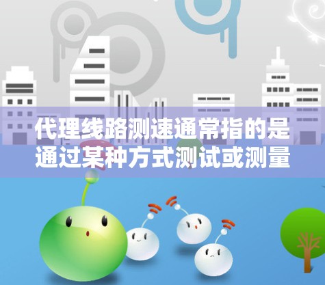 代理线路测速通常指的是通过某种方式测试或测量网络的传输速度。以下是关于代理线路测速的步骤和方法