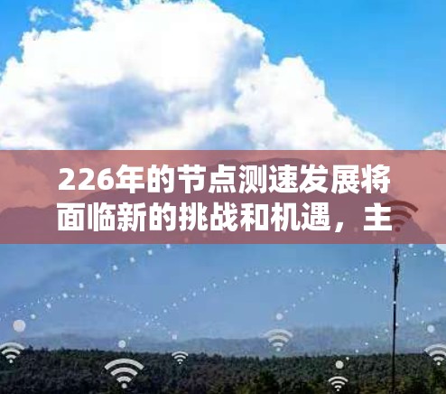 226年的节点测速发展将面临新的挑战和机遇，主要体现在以下几个方面