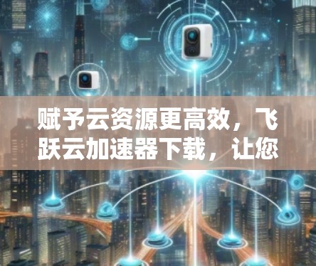 赋予云资源更高效，飞跃云加速器下载，让您的云加速更高效