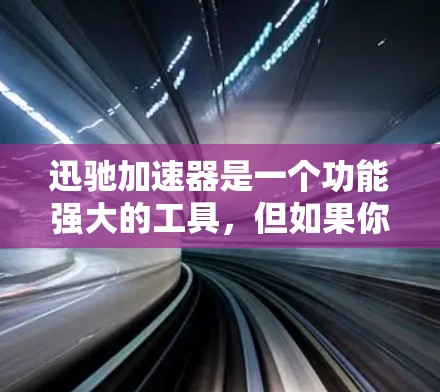 迅驰加速器是一个功能强大的工具，但如果你正在寻找最新版本，我建议你去下载最新的版本，而不是尝试升级旧版本。最新的迅驰加速器版本可能还没有更新到最新的功能。以下是几个替代工具